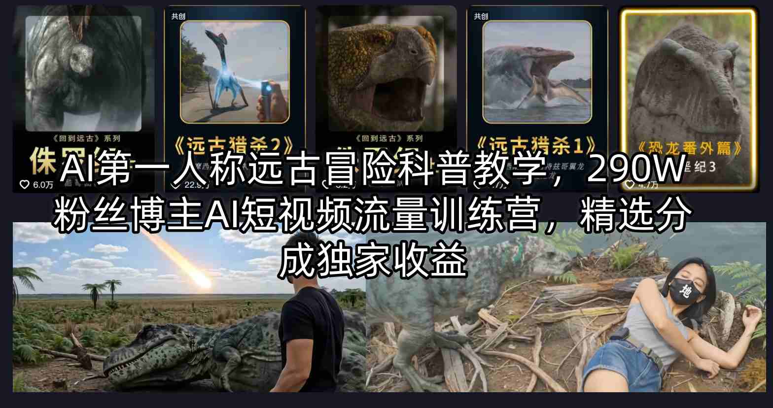 AI第一人称远古冒险科普教学，290W粉丝博主AI短视频流量训练营，精选分成独家收益牛品源码-源码下载-源码社区-zblog主题插件-PHP源码-三合一源码-直播源码-短视频源码-APP源码-即时通讯-源码-交友源码牛品源码