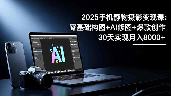 2025手机 静物摄影变现课：零基础构图+AI修图+爆款创作，30天实现月入8…牛品源码-源码下载-源码社区-zblog主题插件-PHP源码-三合一源码-直播源码-短视频源码-APP源码-即时通讯-源码-交友源码牛品源码