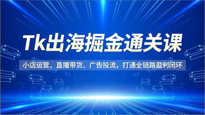 Tk出海掘金通关课，小店运营、直播带货、广告投流，打通全链路盈利闭环牛品源码-源码下载-源码社区-zblog主题插件-PHP源码-三合一源码-直播源码-短视频源码-APP源码-即时通讯-源码-交友源码牛品源码