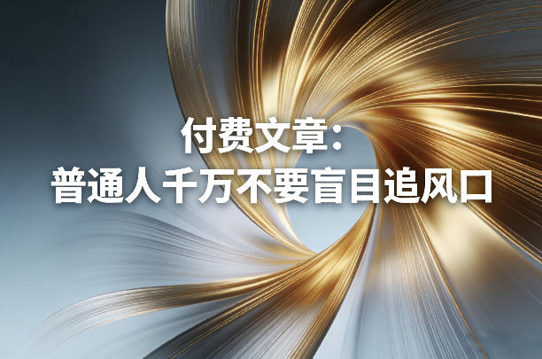 付费文章:普通人千万不要盲目追风口牛品源码-源码下载-源码社区-zblog主题插件-PHP源码-三合一源码-直播源码-短视频源码-APP源码-即时通讯-源码-交友源码牛品源码