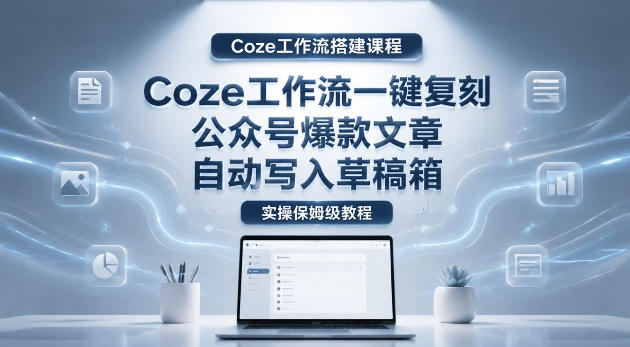 【Coze工作流搭建实操教程】coze工作流一键复刻公众号爆款文章，自动写入草稿箱！全流程保姆级教学牛品源码-源码下载-源码社区-zblog主题插件-PHP源码-三合一源码-直播源码-短视频源码-APP源码-即时通讯-源码-交友源码牛品源码