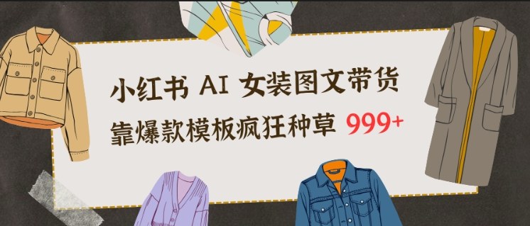 小红书AI女装图文带货,靠爆款模板疯狂种草999+