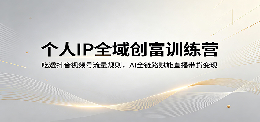 个人IP全域创富训练营：吃透抖音视频号流量规则，AI全链路赋能直播带货变现牛品源码-源码下载-源码社区-zblog主题插件-PHP源码-三合一源码-直播源码-短视频源码-APP源码-即时通讯-源码-交友源码牛品源码