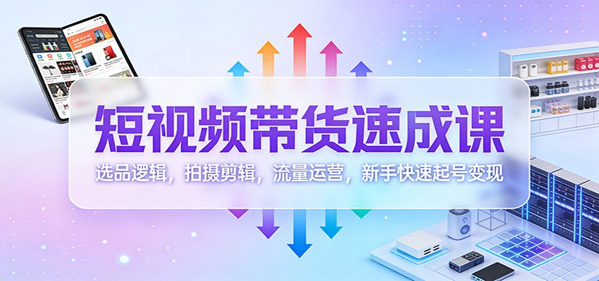 短视频带货速成课：选品逻辑，拍摄剪辑，流量运营，新手快速起号变现牛品源码-源码下载-源码社区-zblog主题插件-PHP源码-三合一源码-直播源码-短视频源码-APP源码-即时通讯-源码-交友源码牛品源码