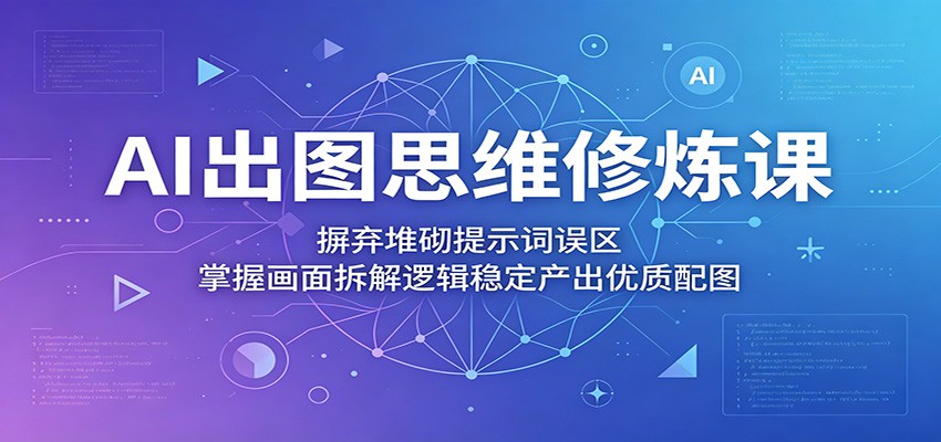 AI出图思维修炼课：摒弃堆砌提示词误区，掌握画面拆解逻辑稳定产出优质配图牛品源码-源码下载-源码社区-zblog主题插件-PHP源码-三合一源码-直播源码-短视频源码-APP源码-即时通讯-源码-交友源码牛品源码