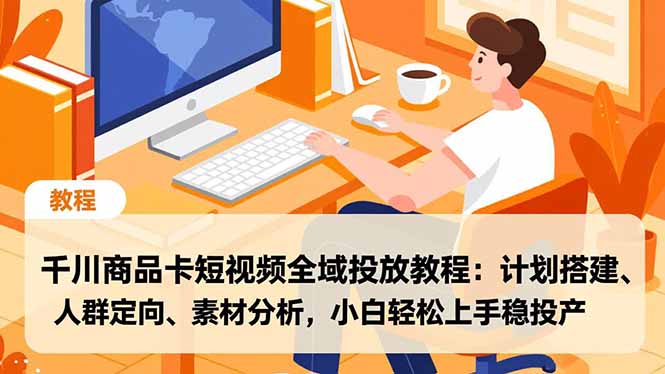 千川商品卡短视频全域投放教程:计划搭建、人群定向、素材分析,小白轻松上手稳投产牛品源码-源码下载-源码社区-zblog主题插件-PHP源码-三合一源码-直播源码-短视频源码-APP源码-即时通讯-源码-交友源码牛品源码