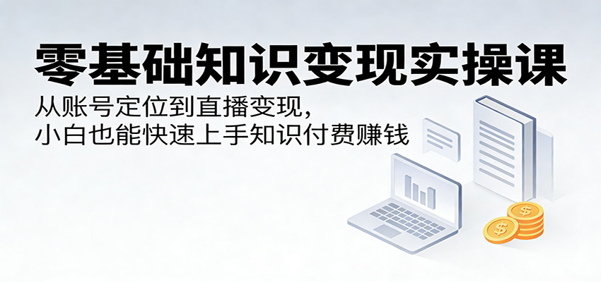 零基础知识变现实操课:从账号定位到直播变现,小白也能快速上手知识付费赚钱牛品源码-源码下载-源码社区-zblog主题插件-PHP源码-三合一源码-直播源码-短视频源码-APP源码-即时通讯-源码-交友源码牛品源码