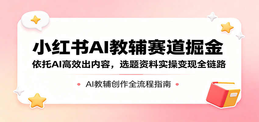 小红书AI教辅赛道掘金：依托AI高效出内容，选题资料实操变现全链路牛品源码-源码下载-源码社区-zblog主题插件-PHP源码-三合一源码-直播源码-短视频源码-APP源码-即时通讯-源码-交友源码牛品源码