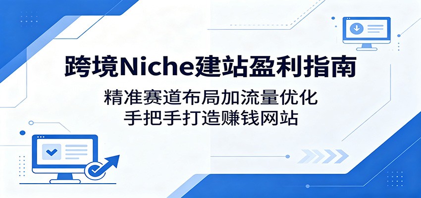 跨境Niche建站盈利指南:精准赛道布局加流量优化,手把手打造赚钱网站牛品源码-源码下载-源码社区-zblog主题插件-PHP源码-三合一源码-直播源码-短视频源码-APP源码-即时通讯-源码-交友源码牛品源码