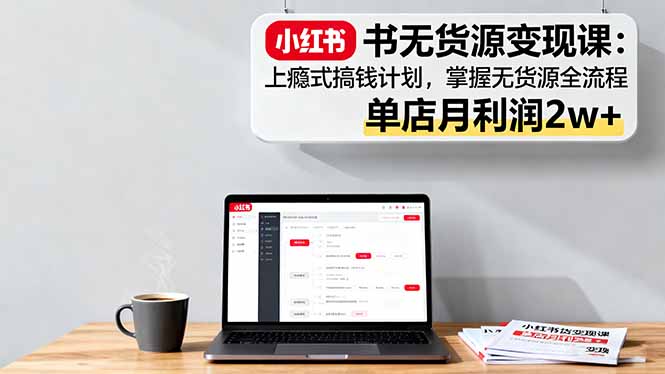 小红书无货源变现课:上瘾式搞钱计划,掌握无货源全流程,单店月利润2w+牛品源码-源码下载-源码社区-zblog主题插件-PHP源码-三合一源码-直播源码-短视频源码-APP源码-即时通讯-源码-交友源码牛品源码