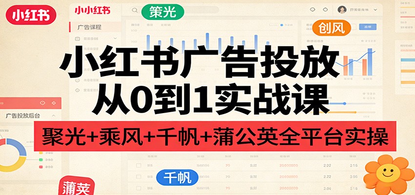 小红书广告投放从0到1实战课：聚光+乘风+千帆+蒲公英全平台实操牛品源码-源码下载-源码社区-zblog主题插件-PHP源码-三合一源码-直播源码-短视频源码-APP源码-即时通讯-源码-交友源码牛品源码