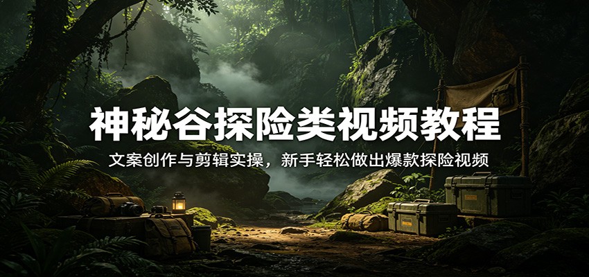 神秘谷探险类视频教程：文案创作与剪辑实操，新手轻松做出爆款探险视频牛品源码-源码下载-源码社区-zblog主题插件-PHP源码-三合一源码-直播源码-短视频源码-APP源码-即时通讯-源码-交友源码牛品源码