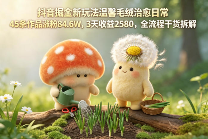 抖音掘金新玩法温馨毛绒治愈日常,45条作品涨粉84.6W,3天收益2580,全流程干货拆解牛品源码-源码下载-源码社区-zblog主题插件-PHP源码-三合一源码-直播源码-短视频源码-APP源码-即时通讯-源码-交友源码牛品源码