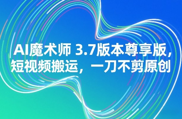 AI魔术师3.7版本尊享版，短视频搬运，一刀不剪原创牛品源码-源码下载-源码社区-zblog主题插件-PHP源码-三合一源码-直播源码-短视频源码-APP源码-即时通讯-源码-交友源码牛品源码