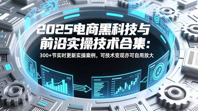 2025电商黑科技与前沿实操技术合集:300+节实时更新实操案例,可技术变现亦可自用放大牛品源码-源码下载-源码社区-zblog主题插件-PHP源码-三合一源码-直播源码-短视频源码-APP源码-即时通讯-源码-交友源码牛品源码