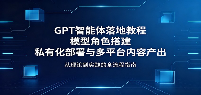 GPT智能体落地教程:模型角色搭建,私有化部署与多平台内容产出牛品源码-源码下载-源码社区-zblog主题插件-PHP源码-三合一源码-直播源码-短视频源码-APP源码-即时通讯-源码-交友源码牛品源码