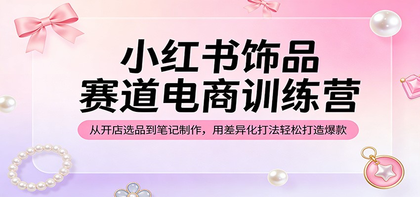 小红书饰品赛道电商训练营：从开店选品到笔记制作，用差异化打法轻松打造爆款牛品源码-源码下载-源码社区-zblog主题插件-PHP源码-三合一源码-直播源码-短视频源码-APP源码-即时通讯-源码-交友源码牛品源码