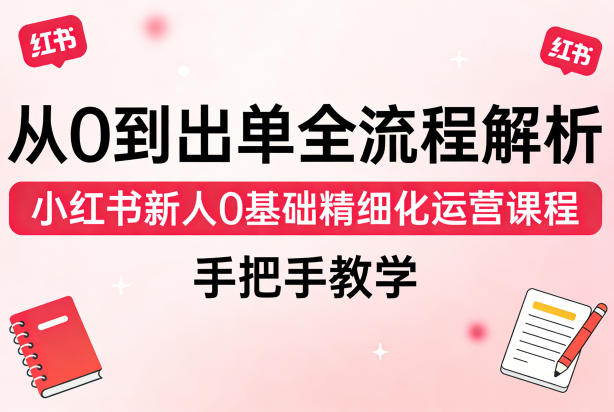 从0到出单全流程解析,小红书新人0基础精细化运营课程,手把手教学牛品源码-源码下载-源码社区-zblog主题插件-PHP源码-三合一源码-直播源码-短视频源码-APP源码-即时通讯-源码-交友源码牛品源码