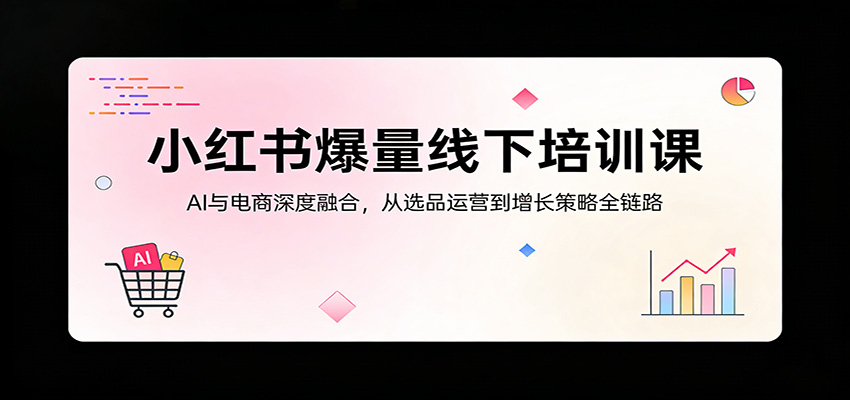 小红书爆量线下培训课：AI与电商深度融合，从选品运营到增长策略全链路牛品源码-源码下载-源码社区-zblog主题插件-PHP源码-三合一源码-直播源码-短视频源码-APP源码-即时通讯-源码-交友源码牛品源码