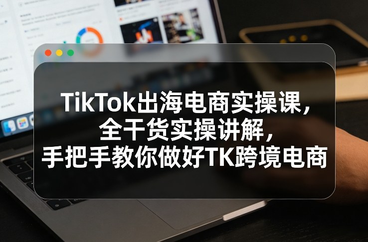 TikTok出海电商实操课，全干货实操讲解，手把手教你做好TK跨境电商牛品源码-源码下载-源码社区-zblog主题插件-PHP源码-三合一源码-直播源码-短视频源码-APP源码-即时通讯-源码-交友源码牛品源码