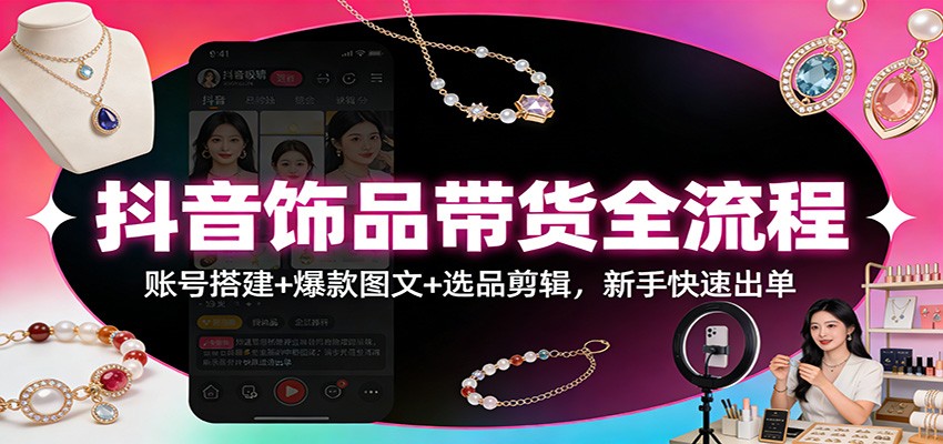 抖音饰品带货全流程：账号搭建+爆款图文+选品剪辑，新手快速出单牛品源码-源码下载-源码社区-zblog主题插件-PHP源码-三合一源码-直播源码-短视频源码-APP源码-即时通讯-源码-交友源码牛品源码