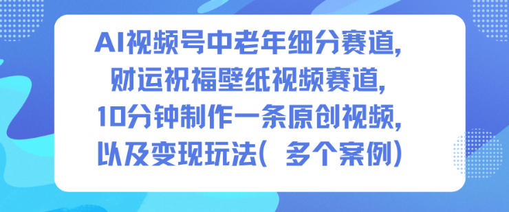 AI视频号中老年细分赛道,财运祝福壁纸视频赛道,10分钟制作一条原创视频,以及变现玩法牛品源码-源码下载-源码社区-zblog主题插件-PHP源码-三合一源码-直播源码-短视频源码-APP源码-即时通讯-源码-交友源码牛品源码