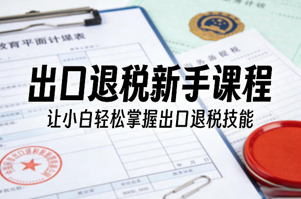 出口退税新手课程，让小白轻松掌握出口退税技能牛品源码-源码下载-源码社区-zblog主题插件-PHP源码-三合一源码-直播源码-短视频源码-APP源码-即时通讯-源码-交友源码牛品源码