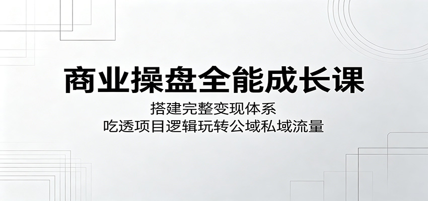 商业操盘全能成长课:搭建完整变现体系,吃透项目逻辑玩转公域私域流量牛品源码-源码下载-源码社区-zblog主题插件-PHP源码-三合一源码-直播源码-短视频源码-APP源码-即时通讯-源码-交友源码牛品源码
