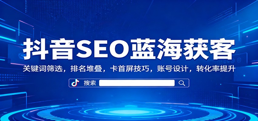 抖音SEO蓝海获客：关键词筛选，排名堆叠，卡首屏技巧，账号设计，转化率提升牛品源码-源码下载-源码社区-zblog主题插件-PHP源码-三合一源码-直播源码-短视频源码-APP源码-即时通讯-源码-交友源码牛品源码