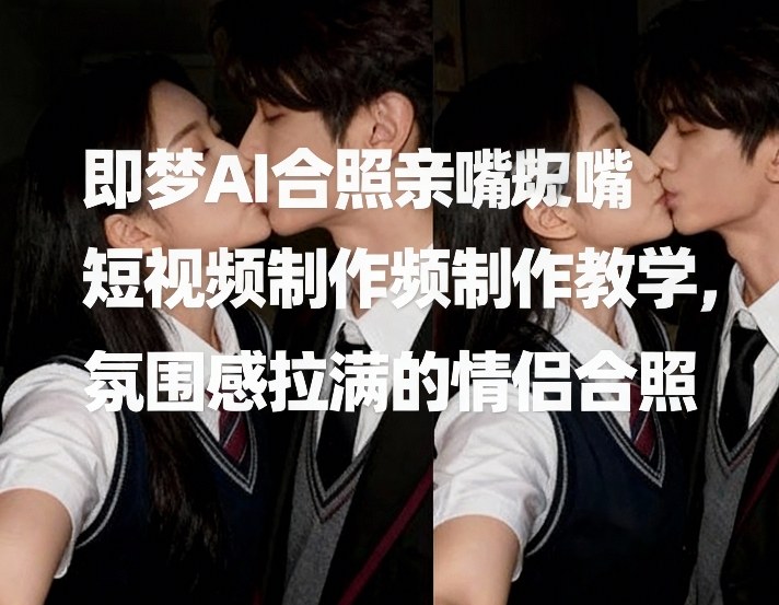即梦AI合照亲嘴短视频制作教学,氛围感拉满的情侣合照牛品源码-源码下载-源码社区-zblog主题插件-PHP源码-三合一源码-直播源码-短视频源码-APP源码-即时通讯-源码-交友源码牛品源码