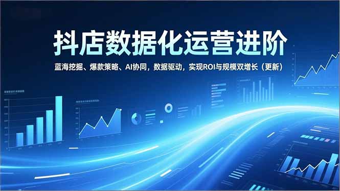 抖店数据化运营进阶，蓝海挖掘、爆款策略、AI协同，数据驱动，实现ROI与规模双增长(更新牛品源码-源码下载-源码社区-zblog主题插件-PHP源码-三合一源码-直播源码-短视频源码-APP源码-即时通讯-源码-交友源码牛品源码
