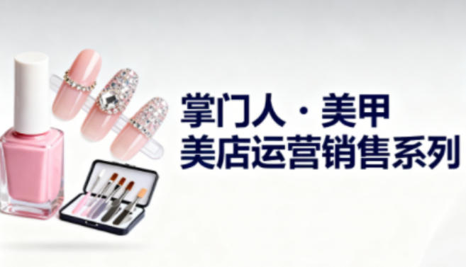 美甲店运营销售系列,助力美甲店老板及从业者提升运营、销售与管理能力牛品源码-源码下载-源码社区-zblog主题插件-PHP源码-三合一源码-直播源码-短视频源码-APP源码-即时通讯-源码-交友源码牛品源码