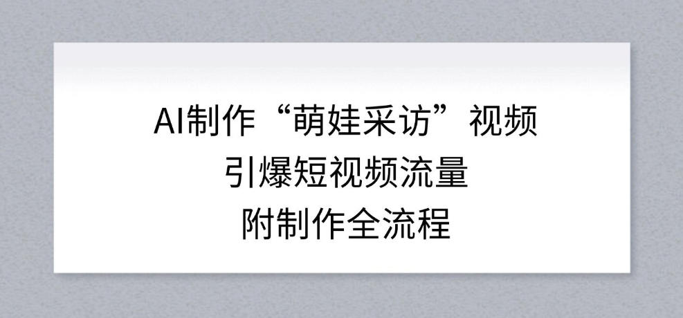 AI制作“萌娃采访”视频，引爆短视频流量，附制作全流程牛品源码-源码下载-源码社区-zblog主题插件-PHP源码-三合一源码-直播源码-短视频源码-APP源码-即时通讯-源码-交友源码牛品源码