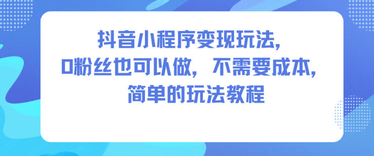 抖音小程序变现玩法,0粉丝也可以做,不需要成本,简单的玩法教程牛品源码-源码下载-源码社区-zblog主题插件-PHP源码-三合一源码-直播源码-短视频源码-APP源码-即时通讯-源码-交友源码牛品源码